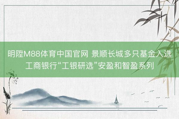 明陞M88体育中国官网 景顺长城多只基金入选工商银行“工银研选”安盈和智盈系列
