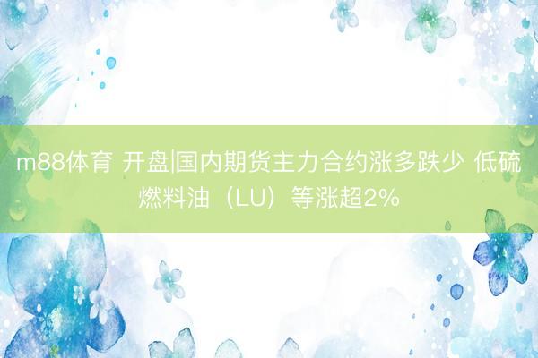 m88体育 开盘|国内期货主力合约涨多跌少 低硫燃料油（LU）等涨超2%