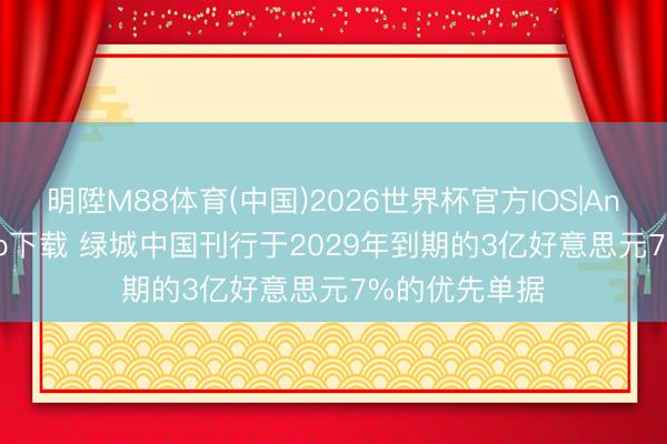 明陞M88体育(中国)2026世界杯官方IOS|Android手机app下载 绿城中国刊行于2029年到期的3亿好意思元7%的优先单据