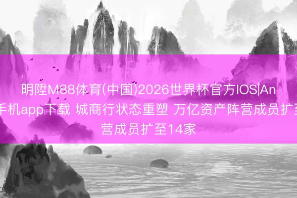 明陞M88体育(中国)2026世界杯官方IOS|Android手机app下载 城商行状态重塑 万亿资产阵营成员扩至14家