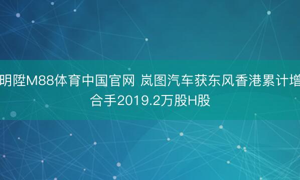 明陞M88体育中国官网 岚图汽车获东风香港累计增合手2019.2万股H股