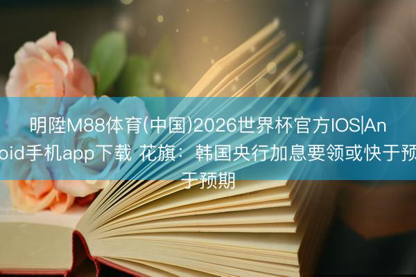 明陞M88体育(中国)2026世界杯官方IOS|Android手机app下载 花旗：韩国央行加息要领或快于预期
