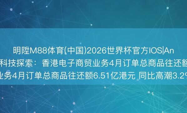 明陞M88体育(中国)2026世界杯官方IOS|Android手机app下载 香港科技探索：香港电子商贸业务4月订单总商品往还额6.51亿港元 同比高潮3.2%