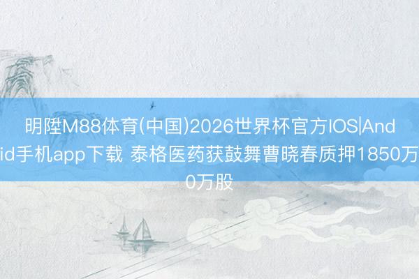明陞M88体育(中国)2026世界杯官方IOS|Android手机app下载 泰格医药获鼓舞曹晓春质押1850万股