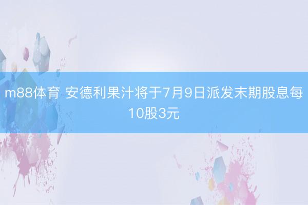 m88体育 安德利果汁将于7月9日派发末期股息每10股3元