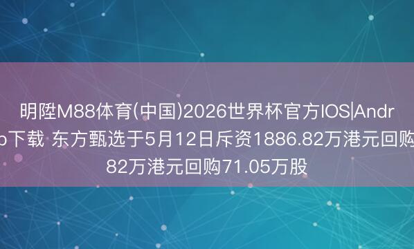 明陞M88体育(中国)2026世界杯官方IOS|Android手机app下载 东方甄选于5月12日斥资1886.82万港元回购71.05万股