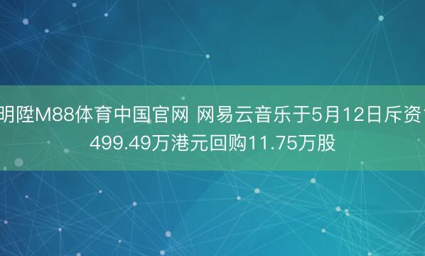 明陞M88体育中国官网 网易云音乐于5月12日斥资1499.49万港元回购11.75万股