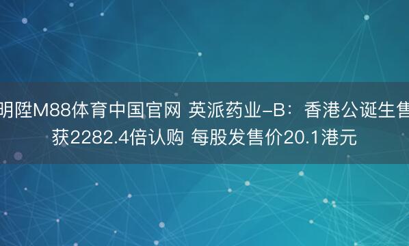 明陞M88体育中国官网 英派药业-B：香港公诞生售获2282.4倍认购 每股发售价20.1港元
