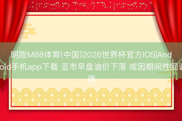 明陞M88体育(中国)2026世界杯官方IOS|Android手机app下载 亚市早盘油价下落 或因期间性回调
