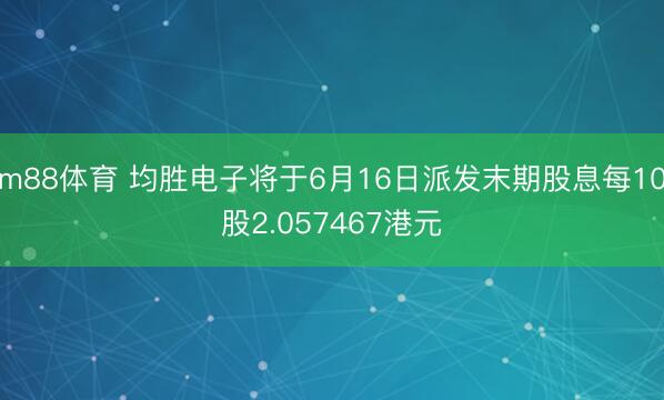 m88体育 均胜电子将于6月16日派发末期股息每10股2.057467港元