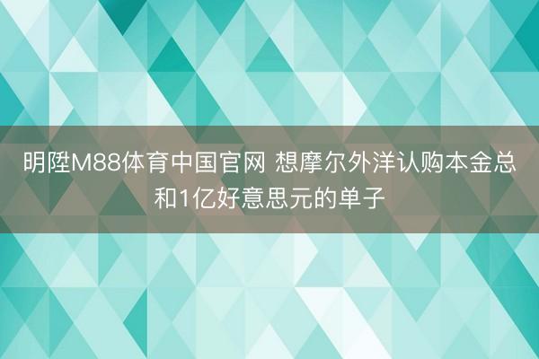 明陞M88体育中国官网 想摩尔外洋认购本金总和1亿好意思元的单子