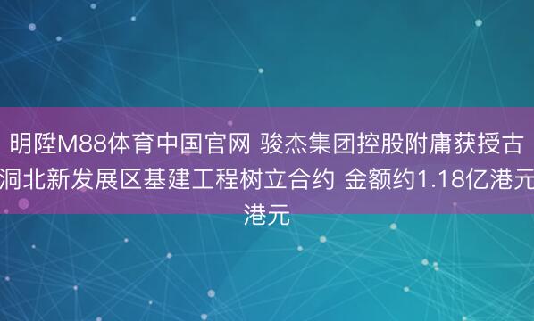 明陞M88体育中国官网 骏杰集团控股附庸获授古洞北新发展区基建工程树立合约 金额约1.18亿港元