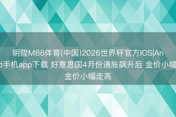 明陞M88体育(中国)2026世界杯官方IOS|Android手机app下载 好意思国4月份通胀飙升后 金价小幅走高