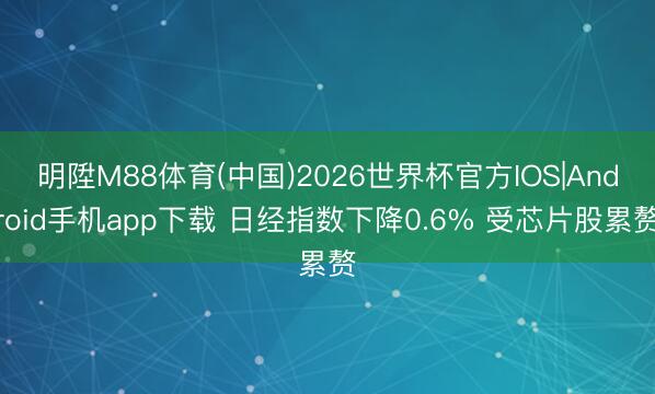 明陞M88体育(中国)2026世界杯官方IOS|Android手机app下载 日经指数下降0.6% 受芯片股累赘
