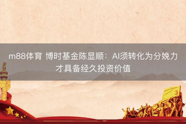 m88体育 博时基金陈显顺：AI须转化为分娩力才具备经久投资价值