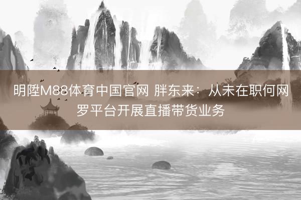 明陞M88体育中国官网 胖东来：从未在职何网罗平台开展直播带货业务