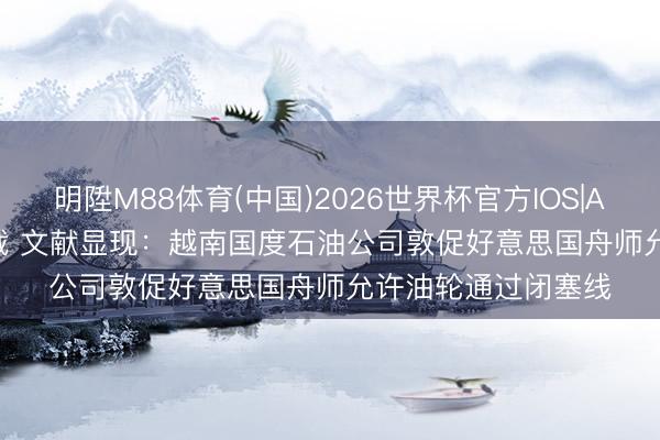 明陞M88体育(中国)2026世界杯官方IOS|Android手机app下载 文献显现：越南国度石油公司敦促好意思国舟师允许油轮通过闭塞线