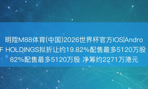 明陞M88体育(中国)2026世界杯官方IOS|Android手机app下载 REF HOLDINGS拟折让约19.82%配售最多5120万股 净筹约2271万港元