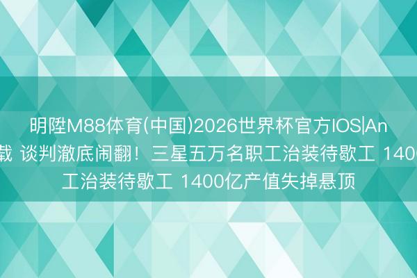明陞M88体育(中国)2026世界杯官方IOS|Android手机app下载 谈判澈底闹翻！三星五万名职工治装待歇工 1400亿产值失掉悬顶