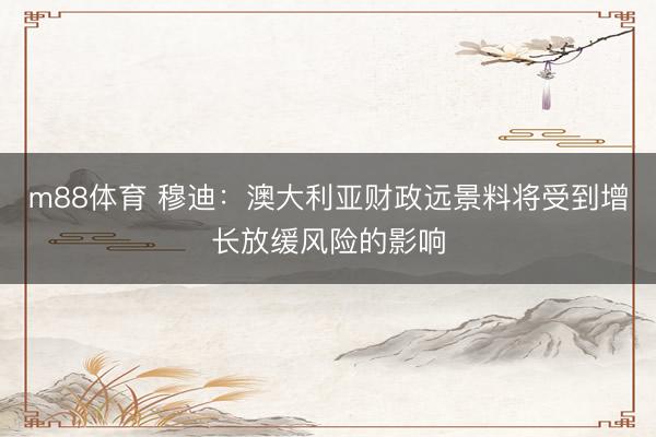 m88体育 穆迪：澳大利亚财政远景料将受到增长放缓风险的影响
