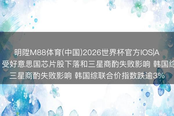 明陞M88体育(中国)2026世界杯官方IOS|Android手机app下载 受好意思国芯片股下落和三星商酌失败影响 韩国综联合价指数跌逾3%