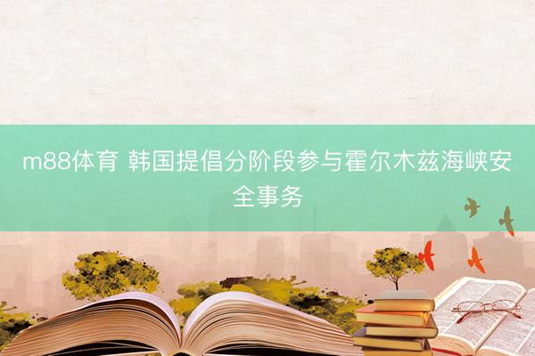 m88体育 韩国提倡分阶段参与霍尔木兹海峡安全事务