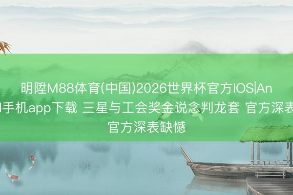 明陞M88体育(中国)2026世界杯官方IOS|Android手机app下载 三星与工会奖金说念判龙套 官方深表缺憾