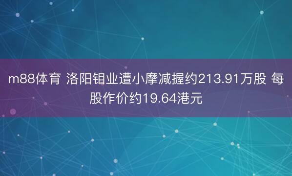 m88体育 洛阳钼业遭小摩减握约213.91万股 每股作价约19.64港元