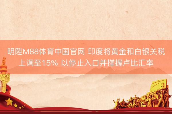 明陞M88体育中国官网 印度将黄金和白银关税上调至15% 以停止入口并撑握卢比汇率