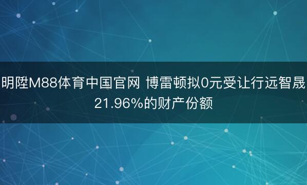 明陞M88体育中国官网 博雷顿拟0元受让行远智晟21.96%的财产份额
