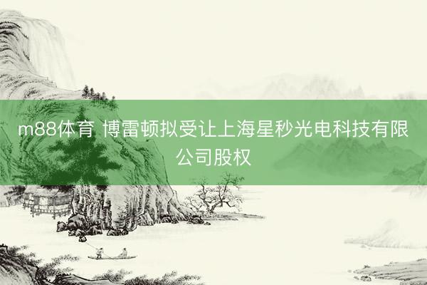 m88体育 博雷顿拟受让上海星秒光电科技有限公司股权