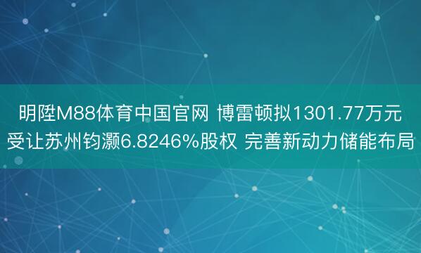 明陞M88体育中国官网 博雷顿拟1301.77万元受让苏州钧灏6.8246%股权 完善新动力储能布局