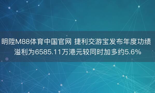 明陞M88体育中国官网 捷利交游宝发布年度功绩 溢利为6585.11万港元较同时加多约5.6%