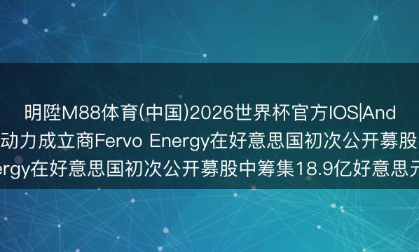 明陞M88体育(中国)2026世界杯官方IOS|Android手机app下载 地热动力成立商Fervo Energy在好意思国初次公开募股中筹集18.9亿好意思元