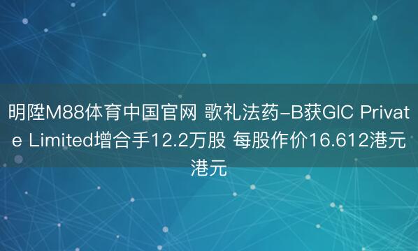 明陞M88体育中国官网 歌礼法药-B获GIC Private Limited增合手12.2万股 每股作价16.612港元