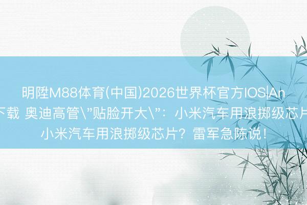 明陞M88体育(中国)2026世界杯官方IOS|Android手机app下载 奥迪高管