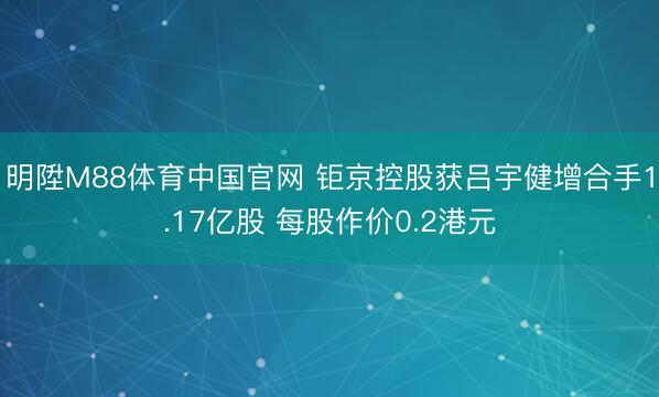 明陞M88体育中国官网 钜京控股获吕宇健增合手1.17亿股 每股作价0.2港元
