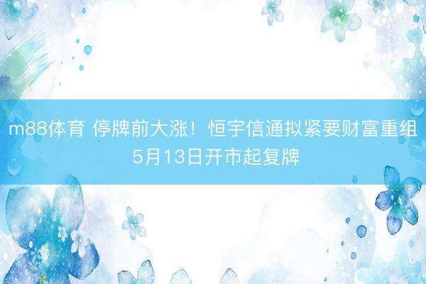 m88体育 停牌前大涨！恒宇信通拟紧要财富重组 5月13日开市起复牌