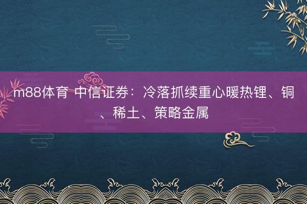 m88体育 中信证券：冷落抓续重心暖热锂、铜、稀土、策略金属