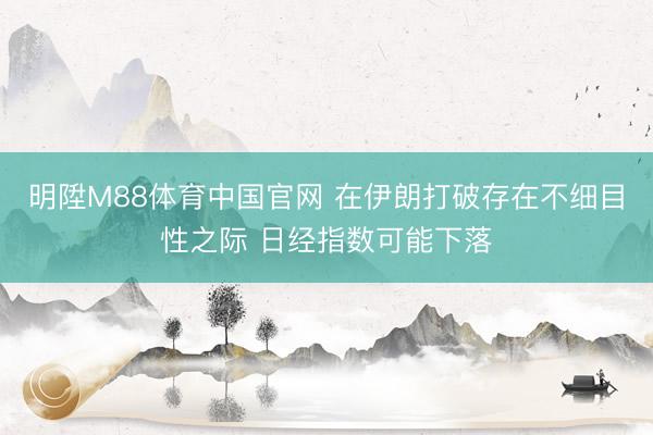 明陞M88体育中国官网 在伊朗打破存在不细目性之际 日经指数可能下落