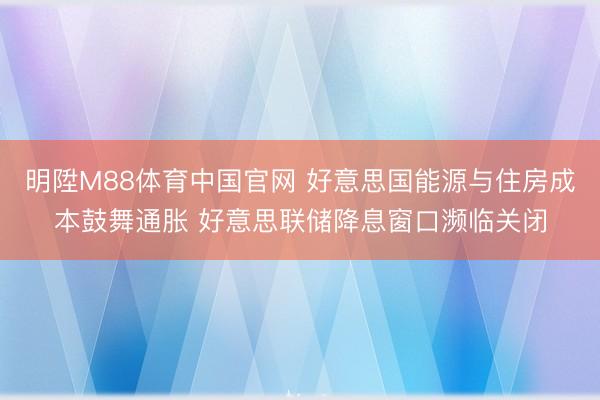 明陞M88体育中国官网 好意思国能源与住房成本鼓舞通胀 好意思联储降息窗口濒临关闭