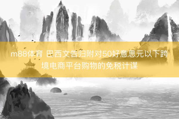 m88体育 巴西文告归附对50好意思元以下跨境电商平台购物的免税计谋