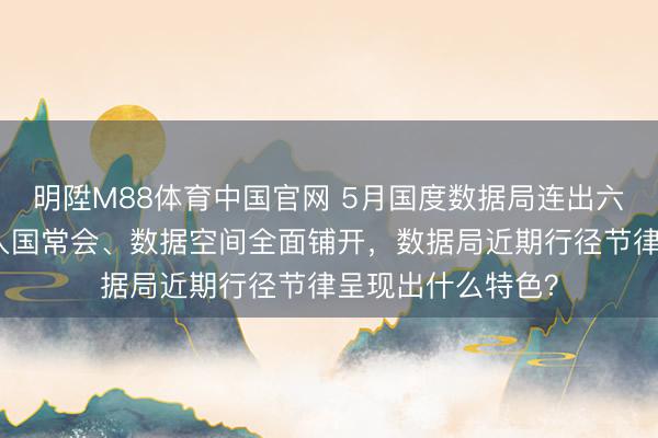 明陞M88体育中国官网 5月国度数据局连出六记重拳：算力网入国常会、数据空间全面铺开，数据局近期行径节律呈现出什么特色？