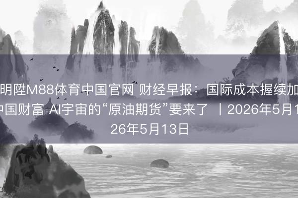 明陞M88体育中国官网 财经早报：国际成本握续加仓中国财富 AI宇宙的“原油期货”要来了 丨2026年5月13日