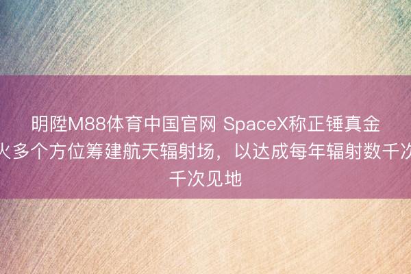 明陞M88体育中国官网 SpaceX称正锤真金不怕火多个方位筹建航天辐射场，以达成每年辐射数千次见地