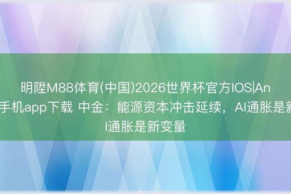 明陞M88体育(中国)2026世界杯官方IOS|Android手机app下载 中金：能源资本冲击延续，AI通胀是新变量