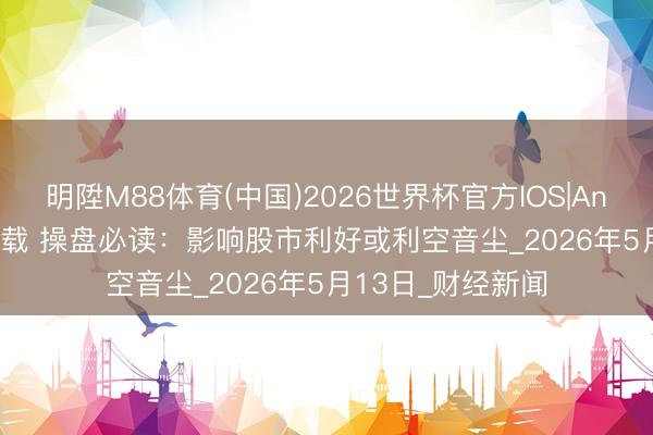 明陞M88体育(中国)2026世界杯官方IOS|Android手机app下载 操盘必读：影响股市利好或利空音尘_2026年5月13日_财经新闻