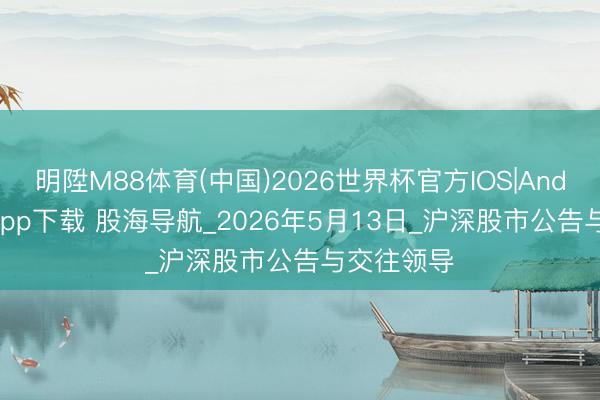 明陞M88体育(中国)2026世界杯官方IOS|Android手机app下载 股海导航_2026年5月13日_沪深股市公告与交往领导