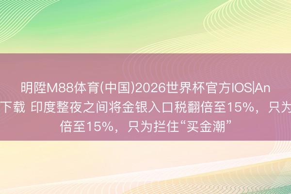 明陞M88体育(中国)2026世界杯官方IOS|Android手机app下载 印度整夜之间将金银入口税翻倍至15%，只为拦住“买金潮”