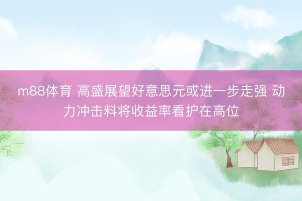 m88体育 高盛展望好意思元或进一步走强 动力冲击料将收益率看护在高位